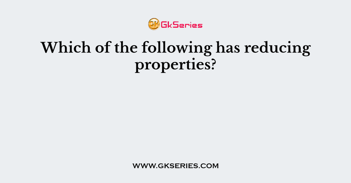 Which of the following has reducing properties?