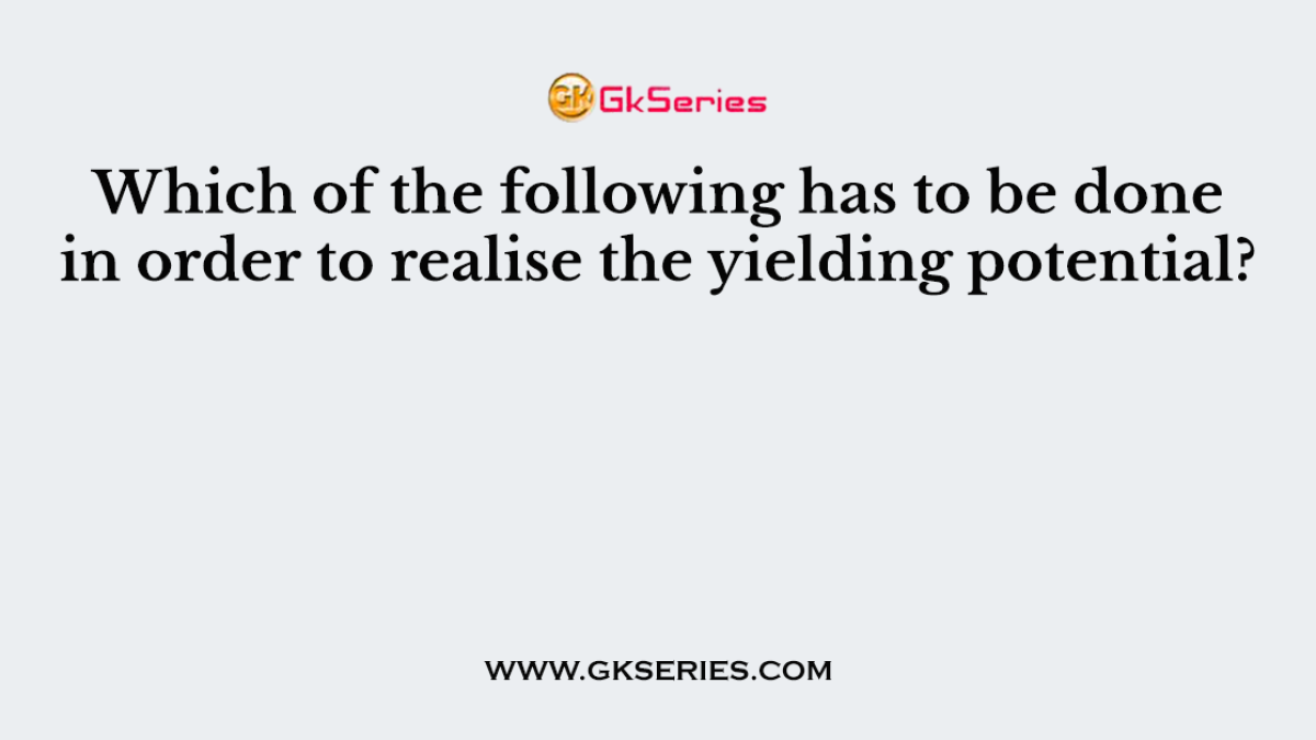 Which of the following has to be done in order to realise the yielding potential?