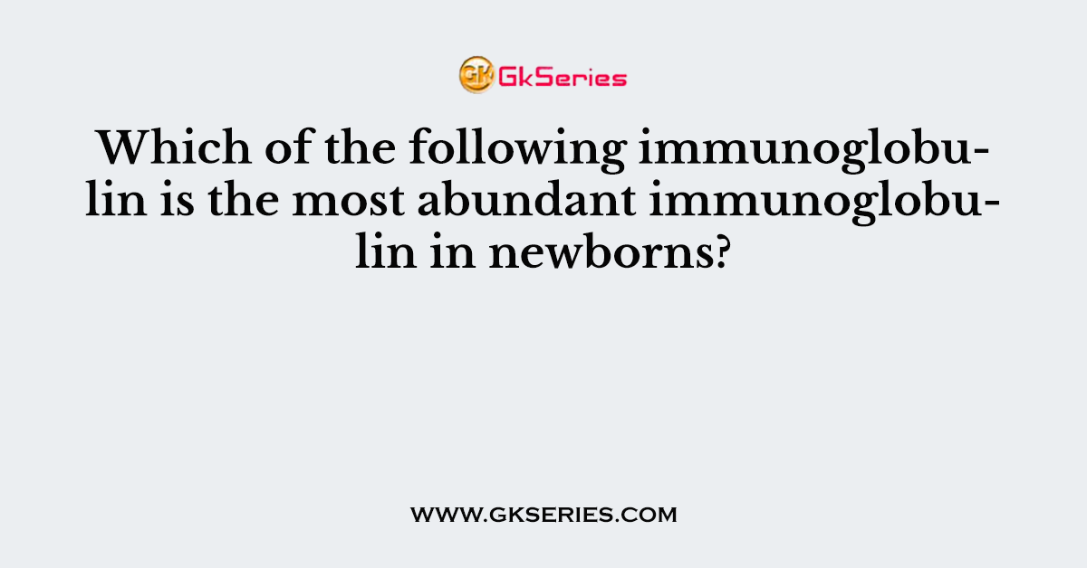 Which of the following immunoglobulin is the most abundant immunoglobulin in newborns?