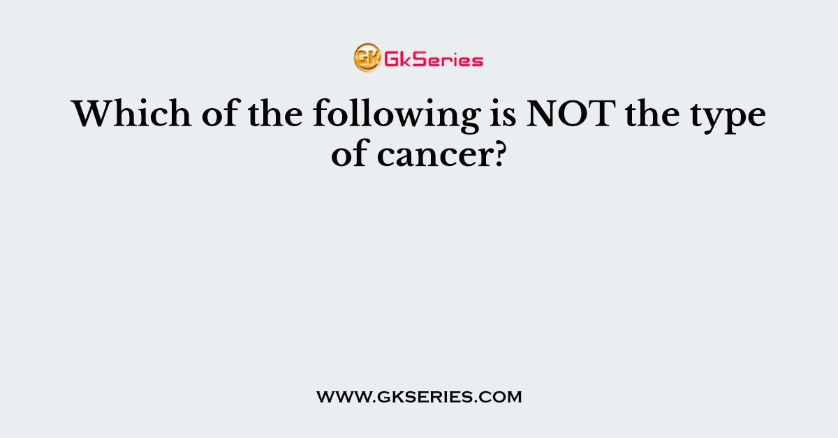 Which of the following is NOT the type of cancer?