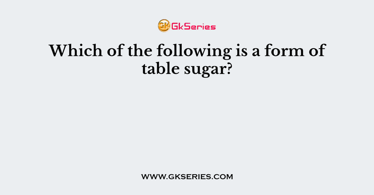 Which of the following is a form of table sugar?