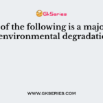Which of the following is a major cause of environmental degradation?