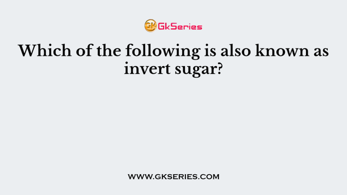 Which of the following is also known as invert sugar?