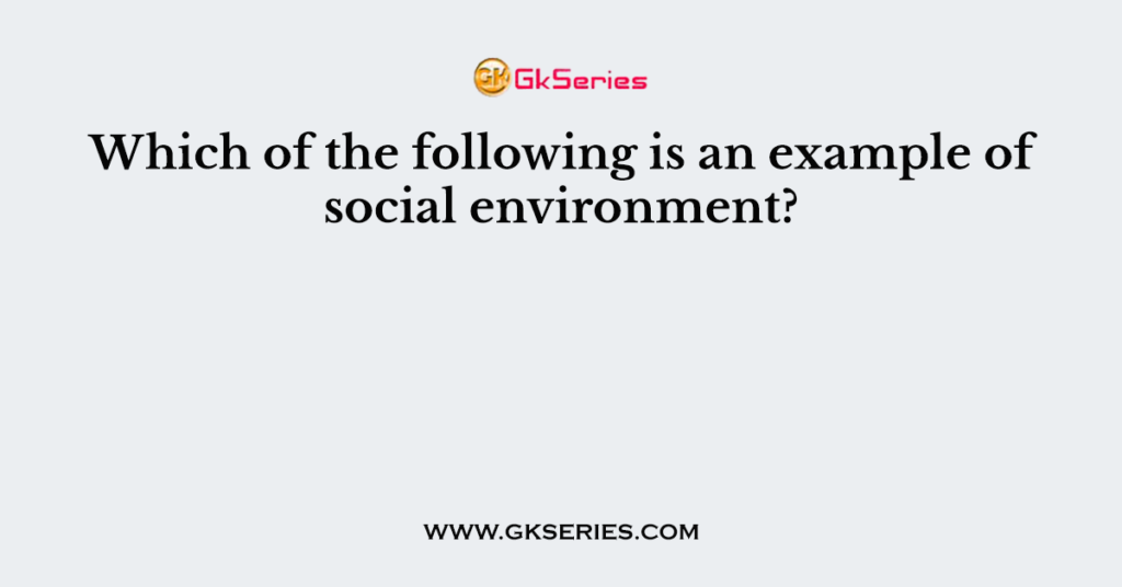 Which of the following is an example of social environment?
