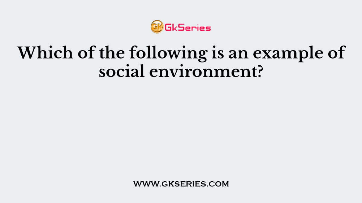 Which of the following is an example of social environment?
