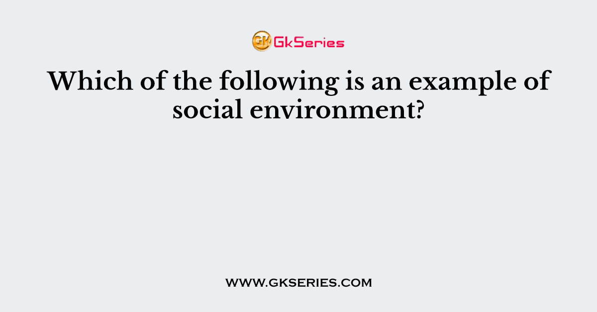 Which of the following is an example of social environment?
