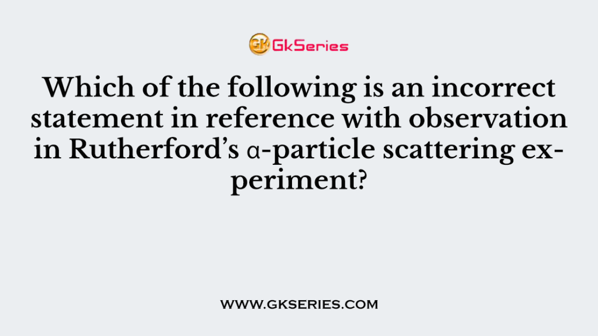 Which of the following is an incorrect statement in reference with observation in Rutherford’s α-particle scattering experiment?