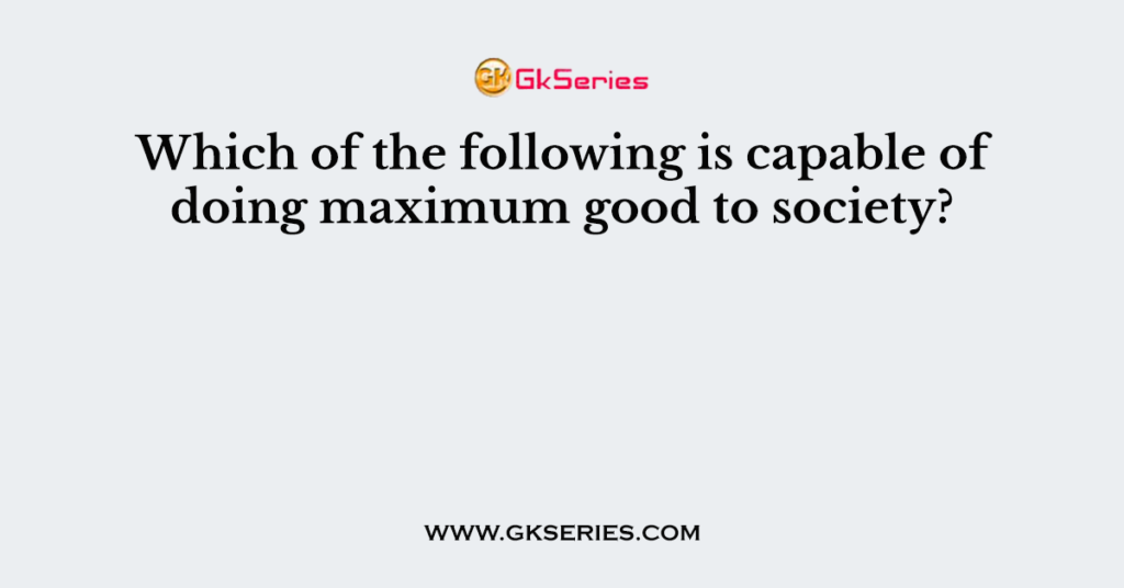Which of the following is capable of doing maximum good to society?