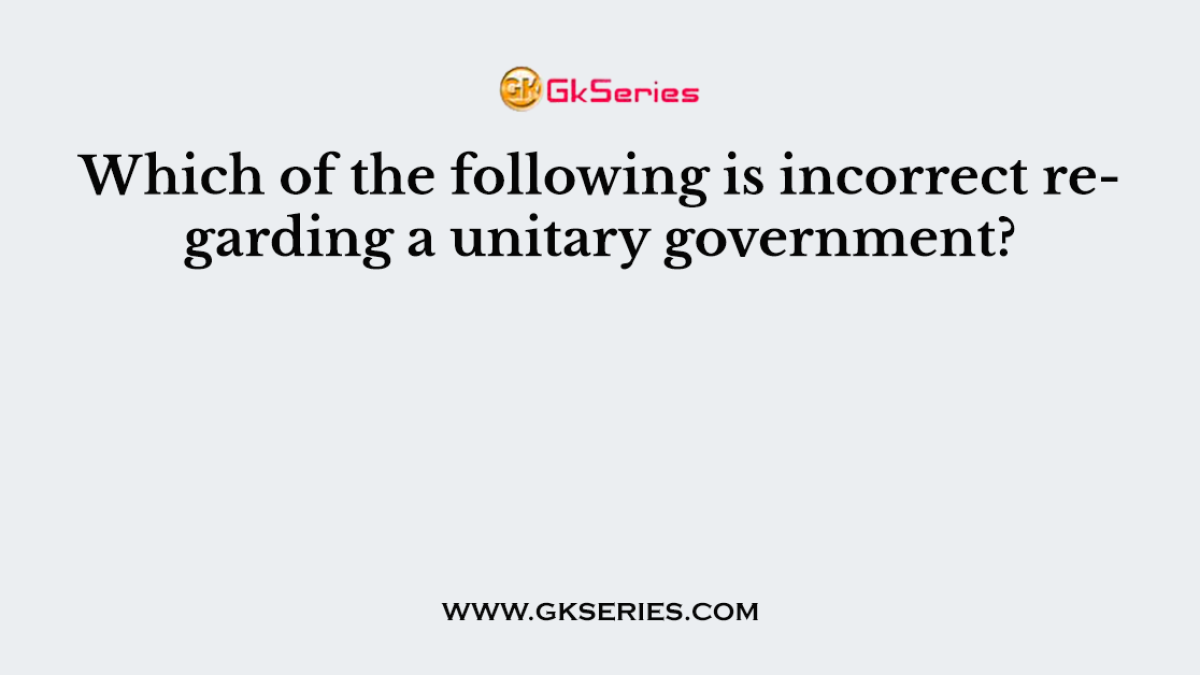 Which of the following is incorrect regarding a unitary government?