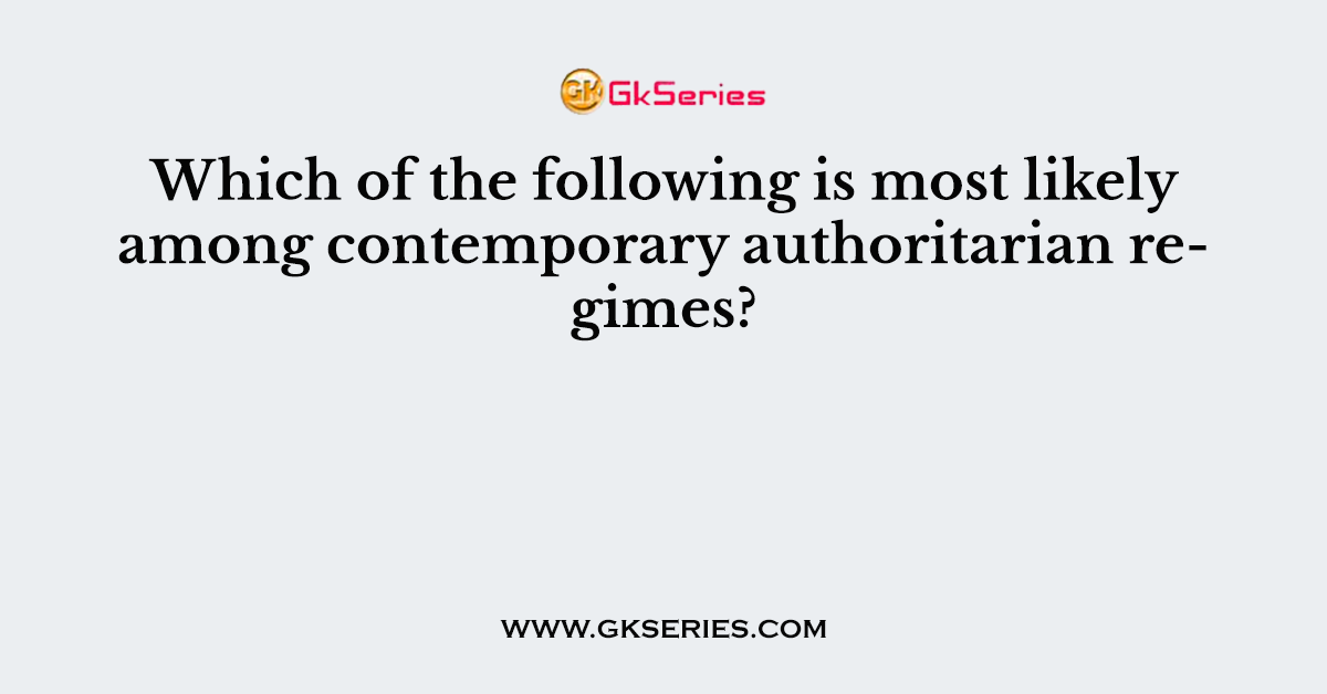 Which of the following is most likely among contemporary authoritarian regimes?