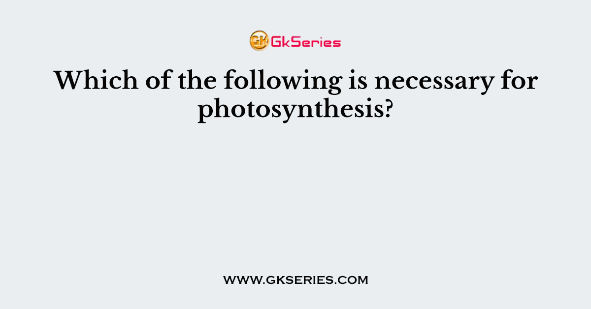 Which of the following is necessary for photosynthesis?