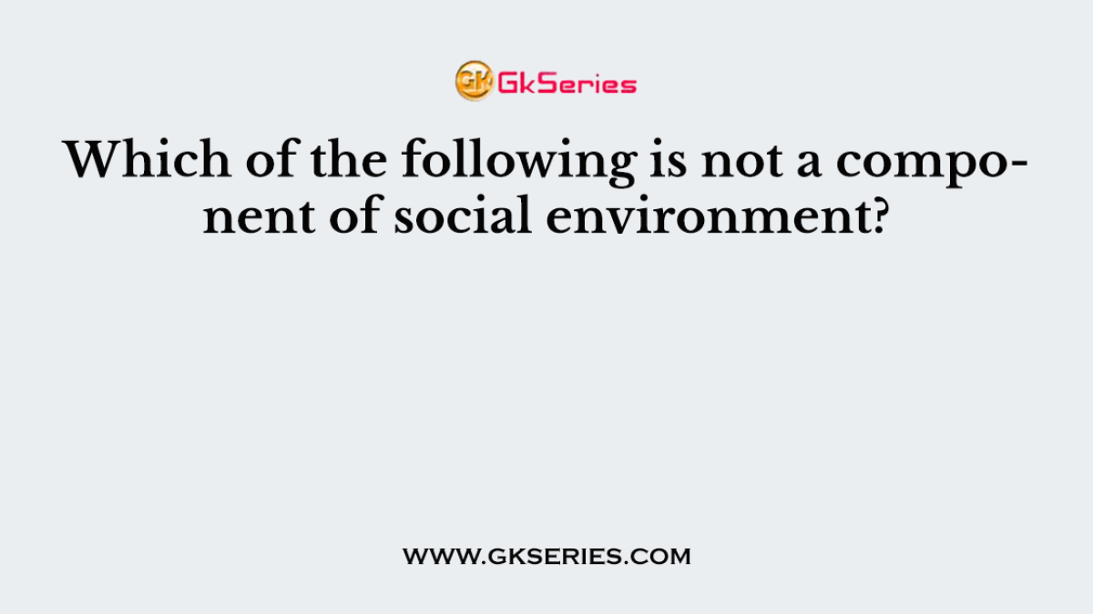 Which of the following is not a component of social environment?