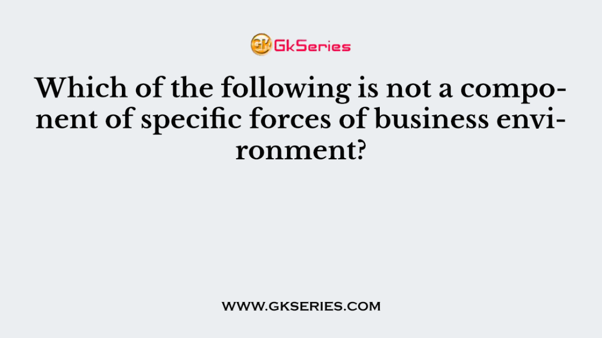 Which of the following is not a component of specific forces of business environment?