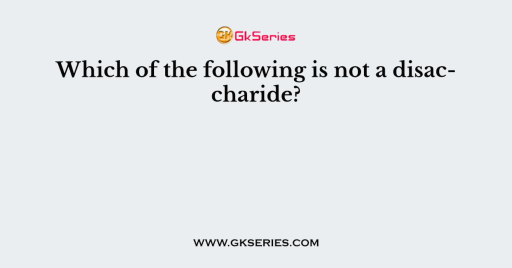 Which of the following is not a disaccharide?