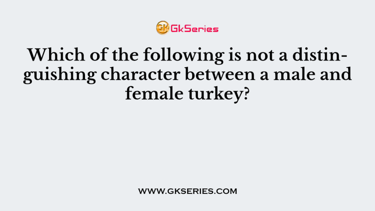 Which of the following is not a distinguishing character between a male and female turkey?
