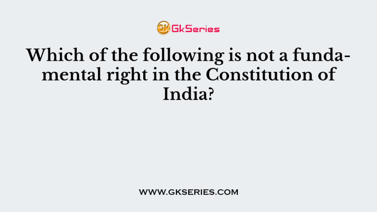 Which of the following is not a fundamental right in the Constitution of India?
