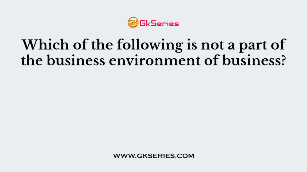 Which of the following is not a part of the business environment of business?