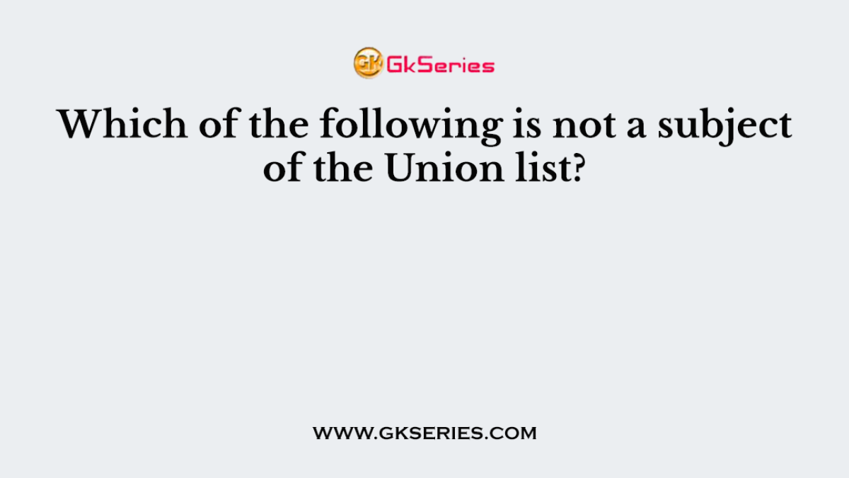 Which of the following is not a subject of the Union list?