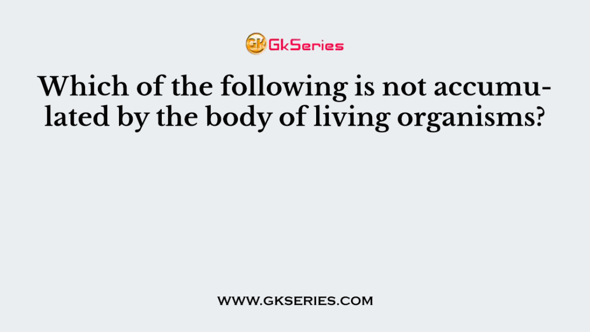 Which of the following is not accumulated by the body of living organisms?