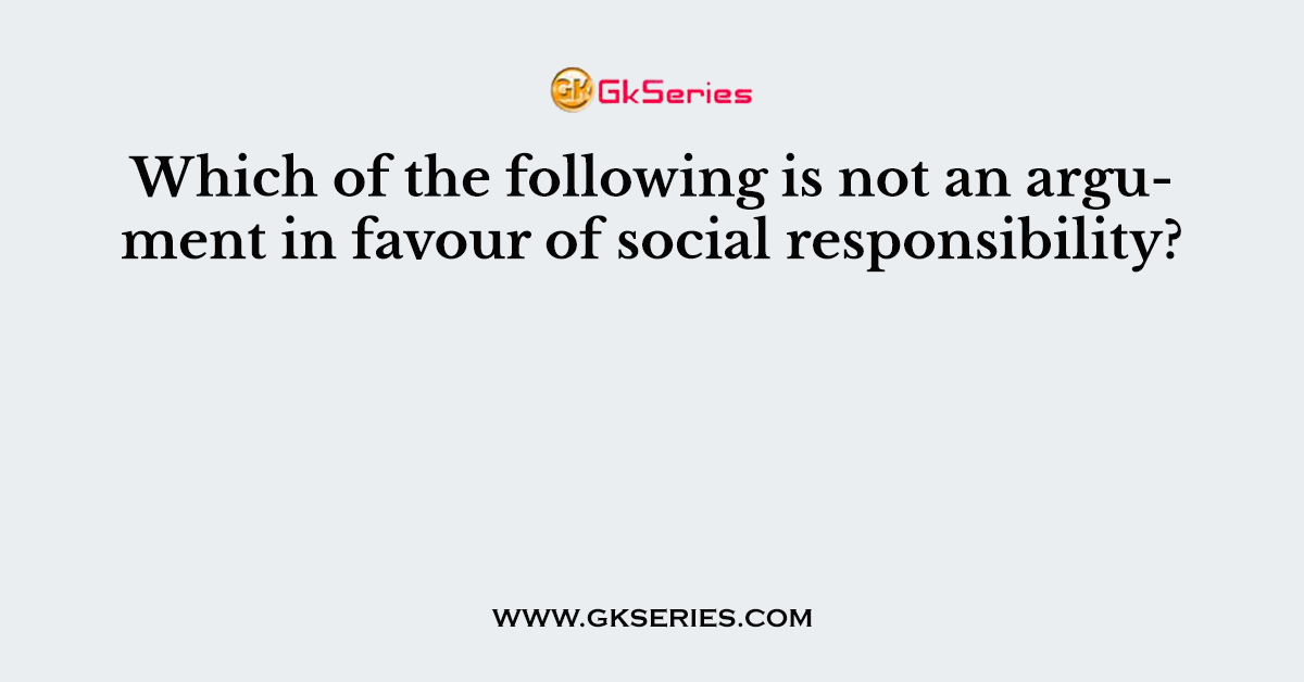 Which of the following is not an argument in favour of social responsibility?