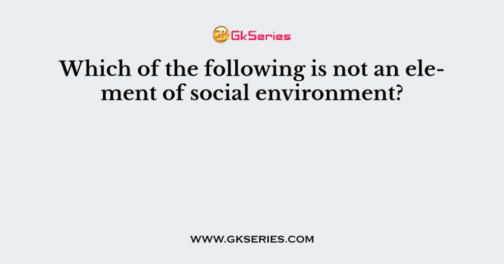 Which of the following is not an element of social environment?