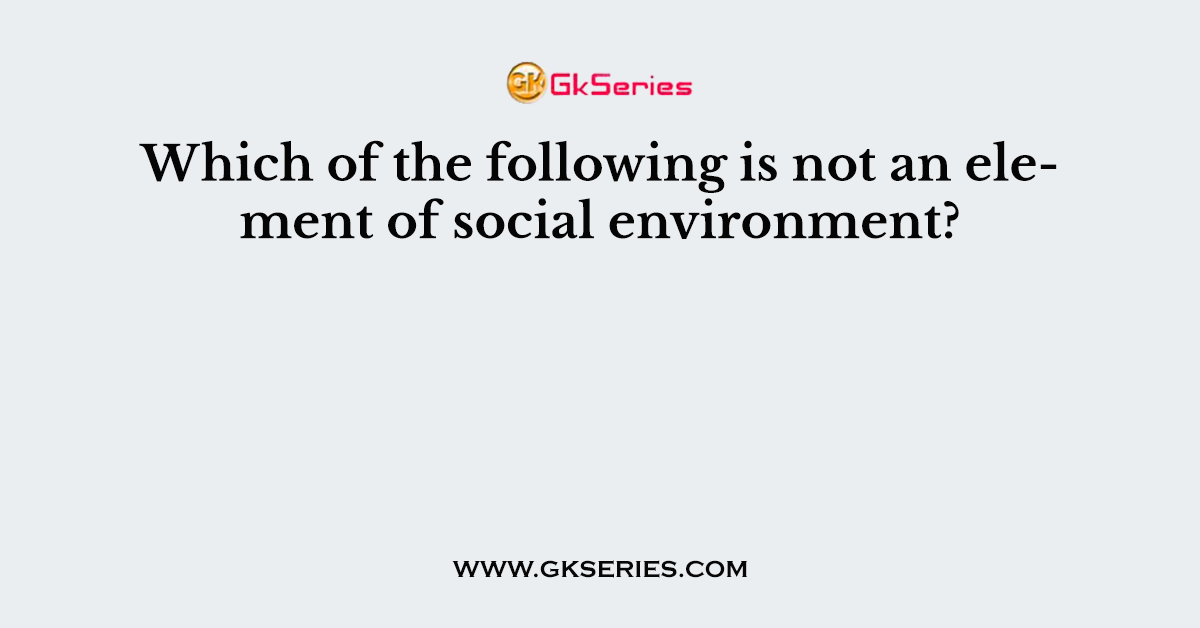Which of the following is not an element of social environment?