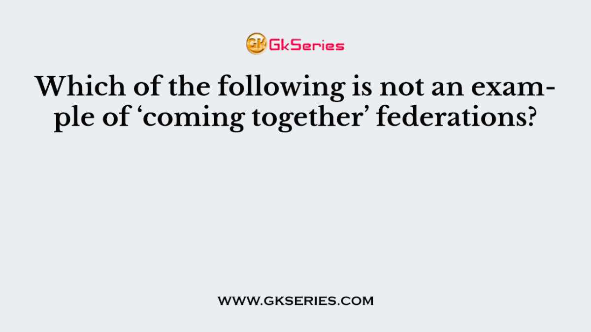Which of the following is not an example of ‘coming together’ federations?