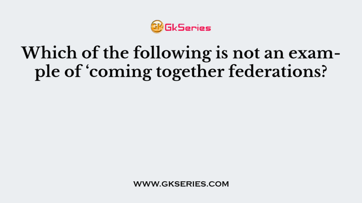 Which of the following is not an example of ‘coming together federations?