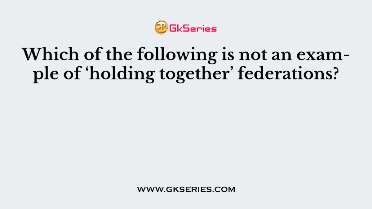 Which of the following is not an example of ‘holding together’ federations?