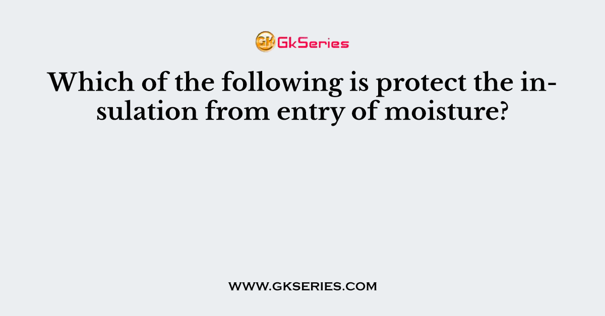 Which of the following is protect the insulation from entry of moisture?