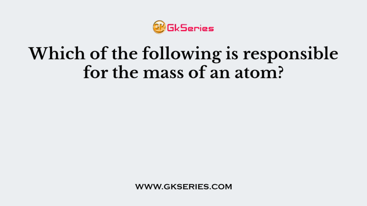 Which of the following is responsible for the mass of an atom?