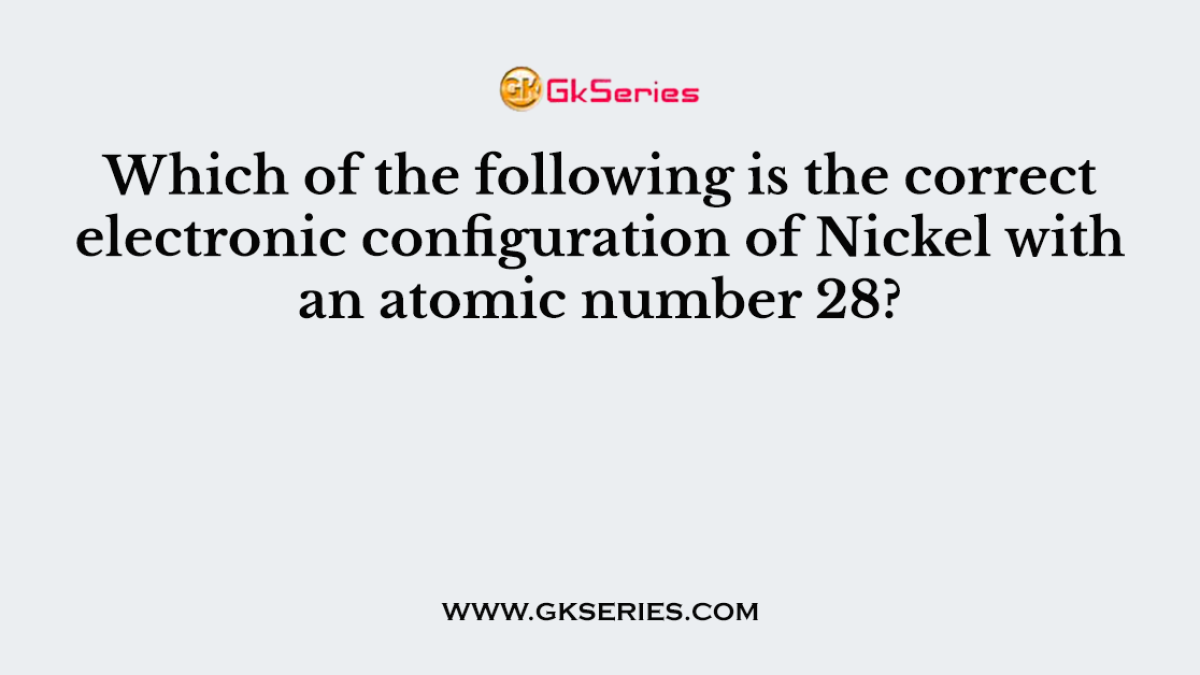 Which of the following is the correct electronic configuration of Nickel with an atomic number 28?