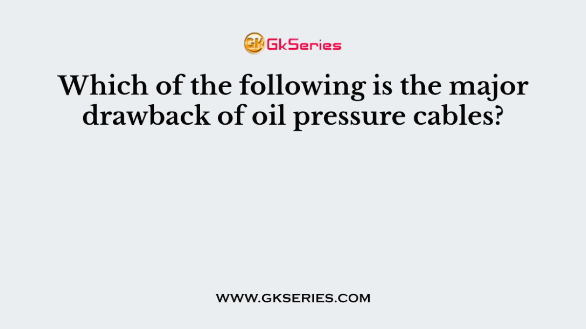 Which of the following is the major drawback of oil pressure cables?