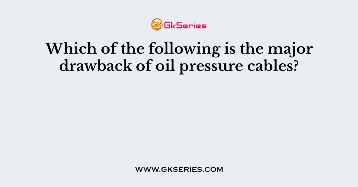 Which of the following is the major drawback of oil pressure cables?