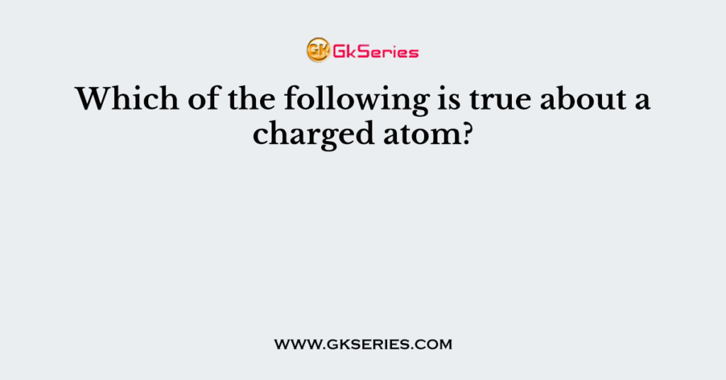 Which of the following is true about a charged atom?
