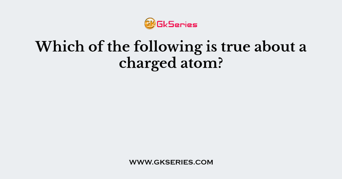 Which of the following is true about a charged atom?