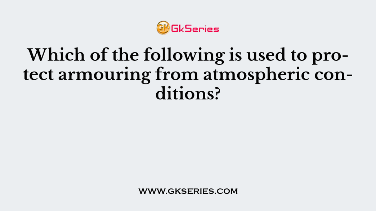 Which of the following is used to protect armouring from atmospheric conditions?