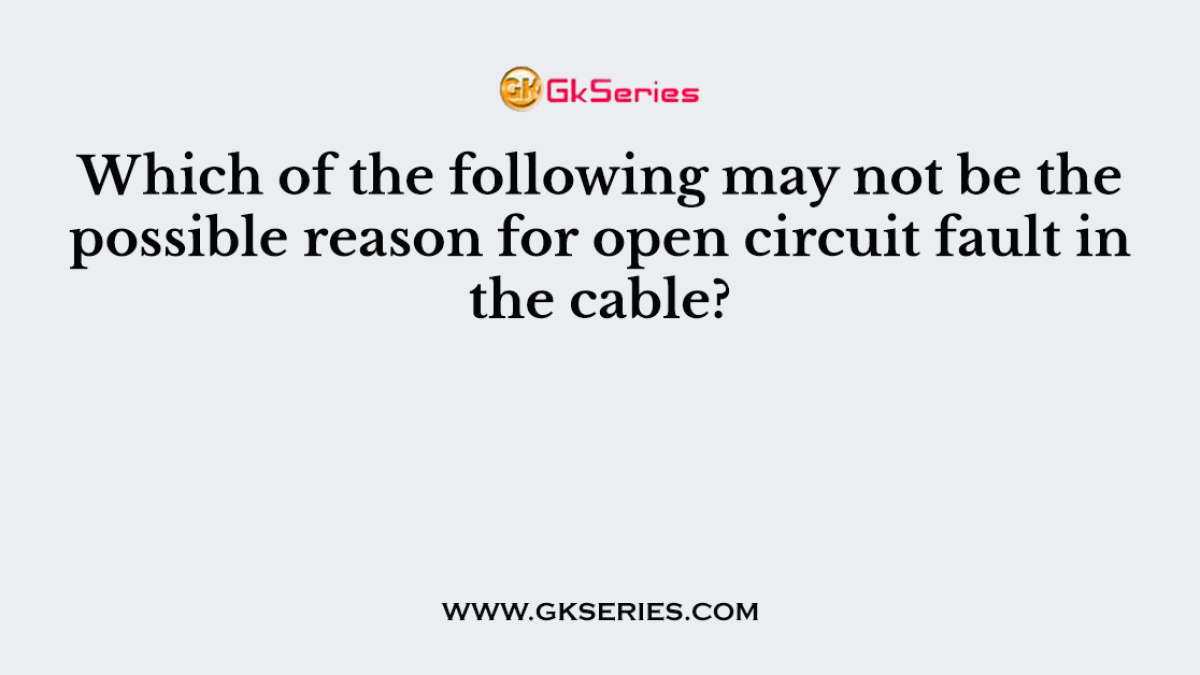 Which of the following may not be the possible reason for open circuit fault in the cable?