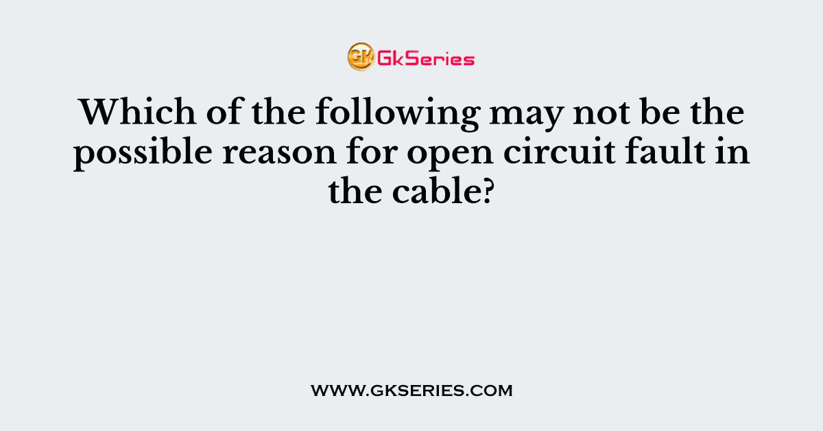 Which of the following may not be the possible reason for open circuit fault in the cable?