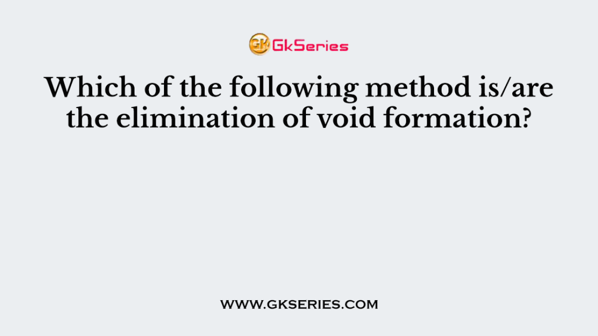Which of the following method is/are the elimination of void formation?