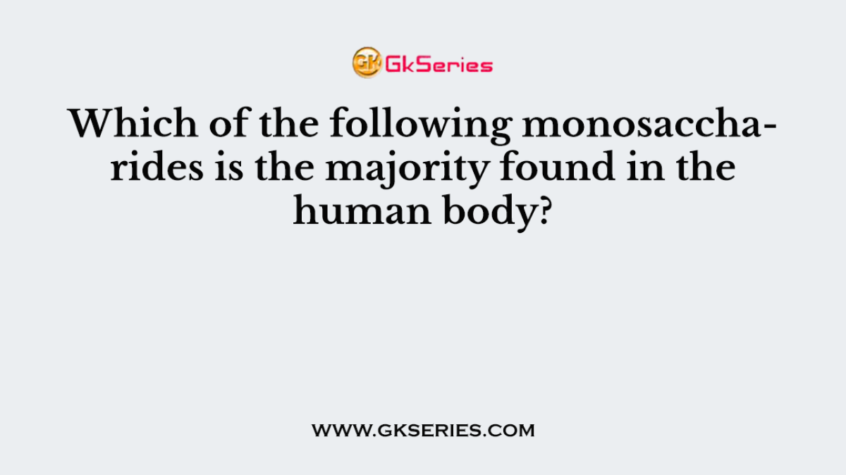 Which of the following monosaccharides is the majority found in the human body?