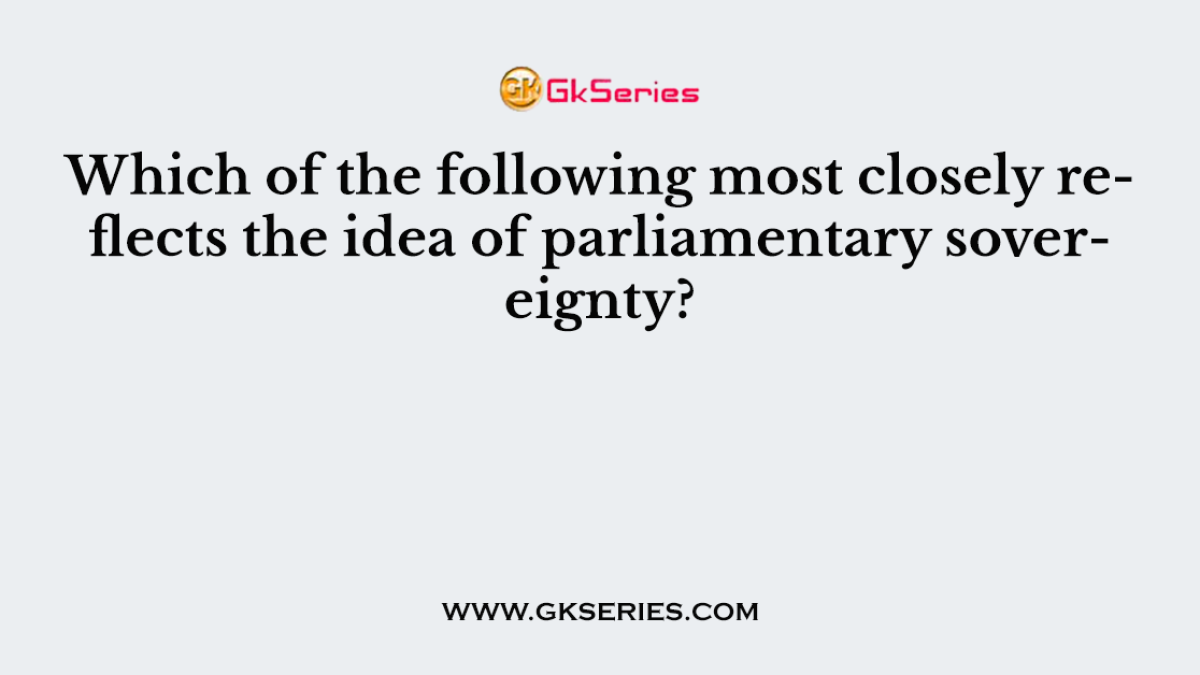 Which of the following most closely reflects the idea of parliamentary sovereignty?