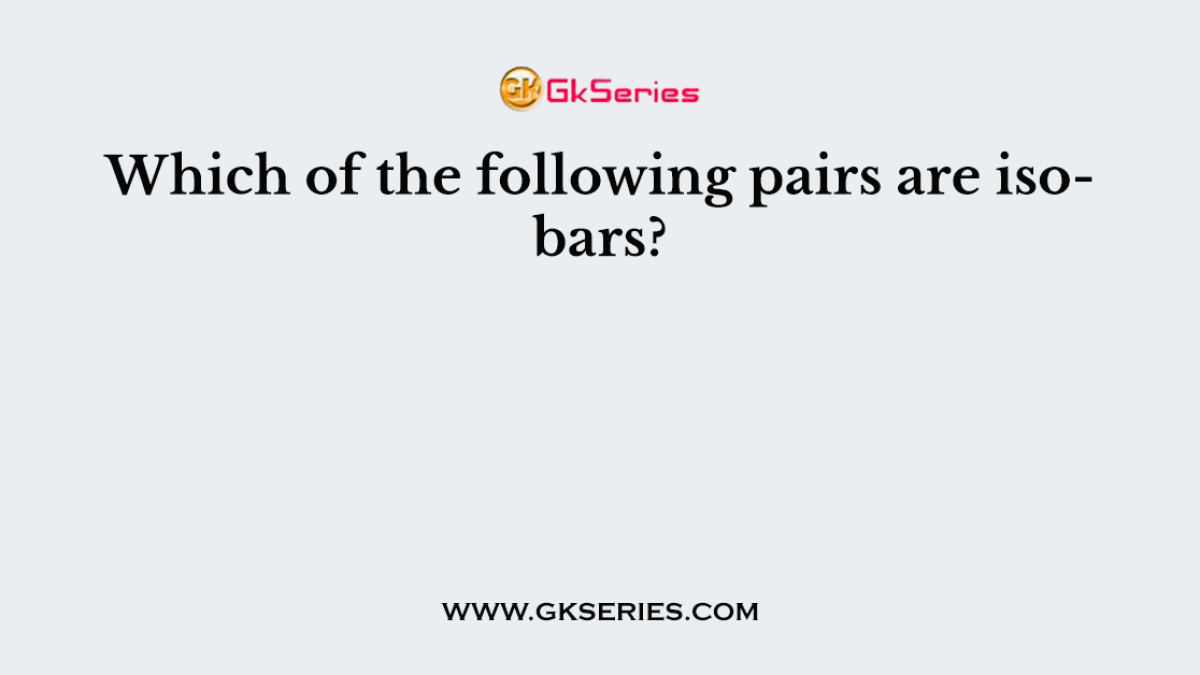Which of the following pairs are isobars?