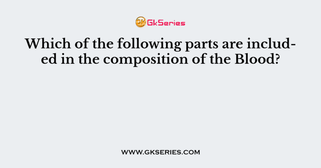Which of the following parts are included in the composition of the Blood?
