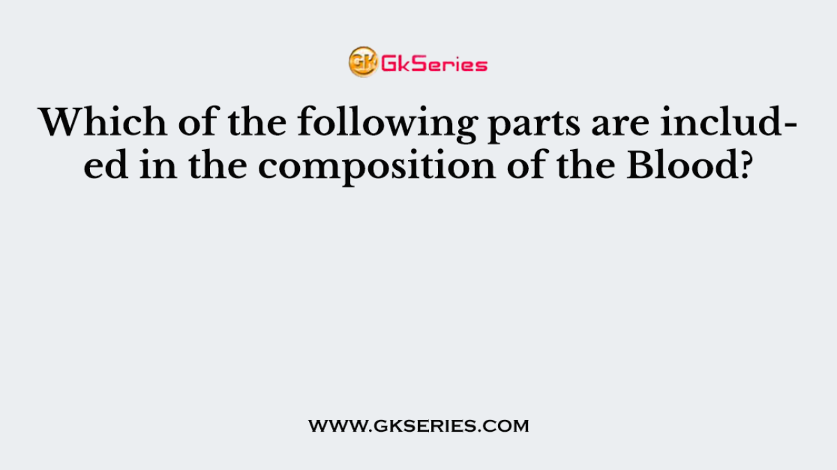 Which of the following parts are included in the composition of the Blood?