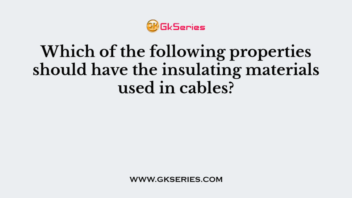 Which of the following properties should have the insulating materials used in cables?