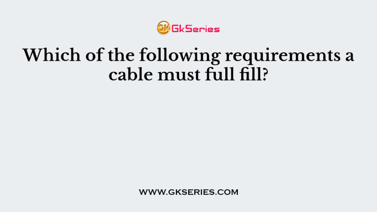 Which of the following requirements a cable must full fill?