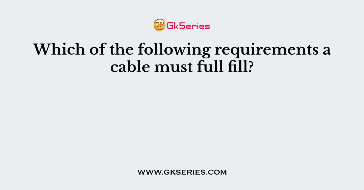 Which of the following requirements a cable must full fill?