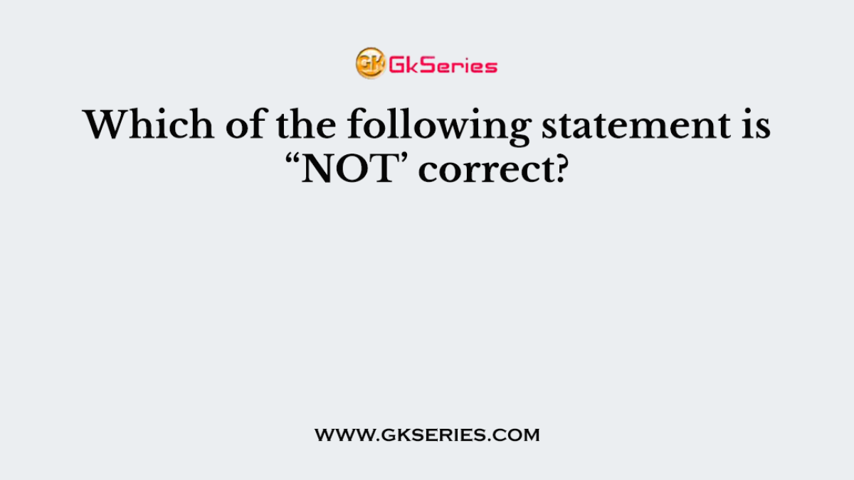Which of the following statement is “NOT’ correct?