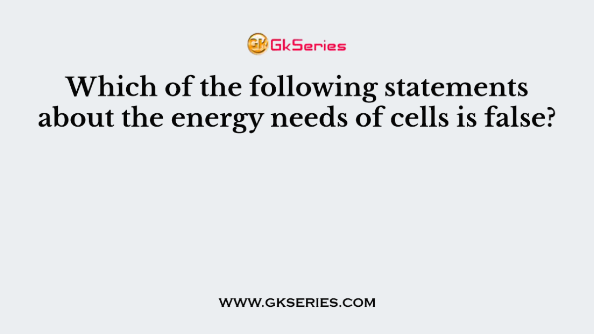 Which of the following statements about the energy needs of cells is false?